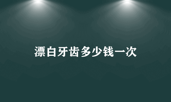 漂白牙齿多少钱一次