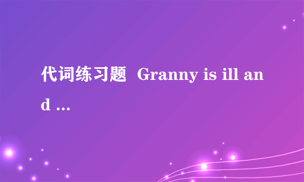 代词练习题  Granny is ill and she doesn't feel like( )  A.to eat something B.to eat anything C.eating something D.eating anything  但是我不知道为什么,哪位大侠帮我讲讲...