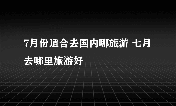 7月份适合去国内哪旅游 七月去哪里旅游好