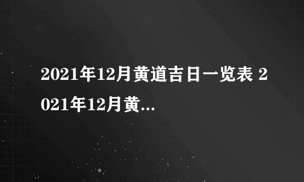 2021年12月黄道吉日一览表 2021年12月黄道吉日有哪几天