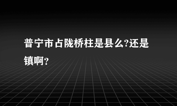 普宁市占陇桥柱是县么?还是镇啊？