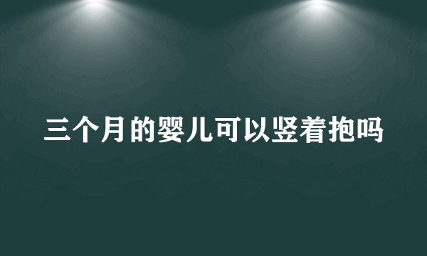 三个月的婴儿可以竖着抱吗