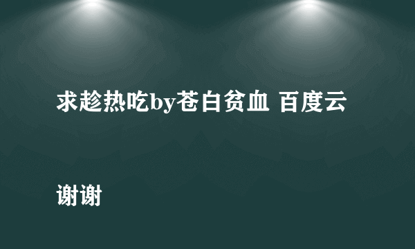 求趁热吃by苍白贫血 百度云
谢谢