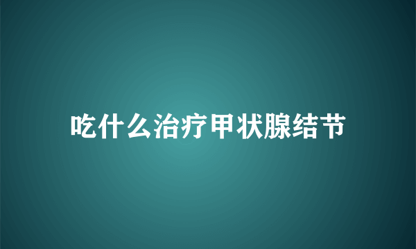 吃什么治疗甲状腺结节