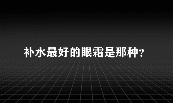 补水最好的眼霜是那种？