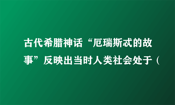 古代希腊神话“厄瑞斯忒的故事”反映出当时人类社会处于（