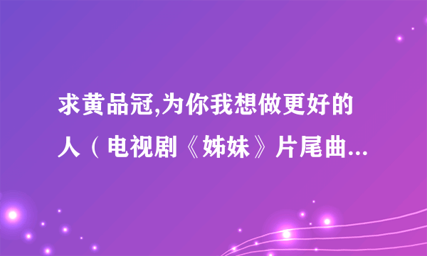 求黄品冠,为你我想做更好的人（电视剧《姊妹》片尾曲）的空间链接..........