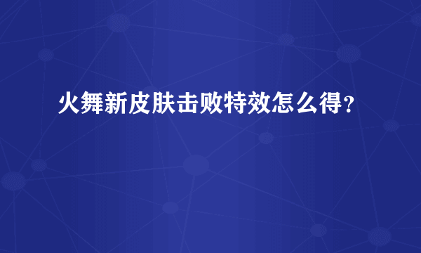 火舞新皮肤击败特效怎么得？