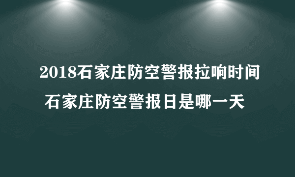 2018石家庄防空警报拉响时间 石家庄防空警报日是哪一天