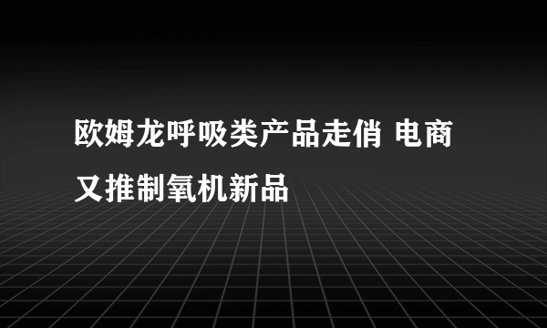 欧姆龙呼吸类产品走俏 电商又推制氧机新品