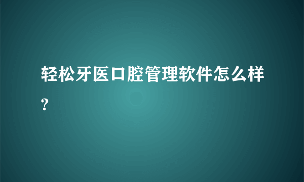 轻松牙医口腔管理软件怎么样?