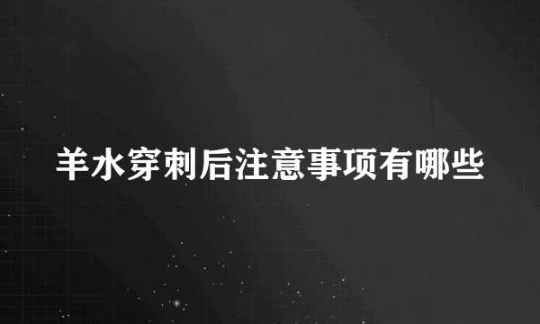 羊水穿刺后注意事项有哪些