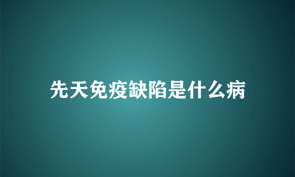 先天免疫缺陷是什么病