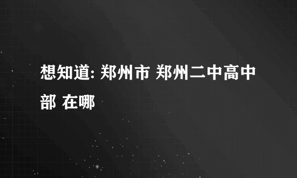 想知道: 郑州市 郑州二中高中部 在哪