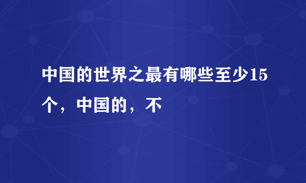 中国的世界之最有哪些至少15个，中国的，不