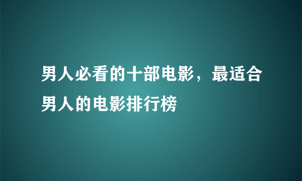 男人必看的十部电影，最适合男人的电影排行榜