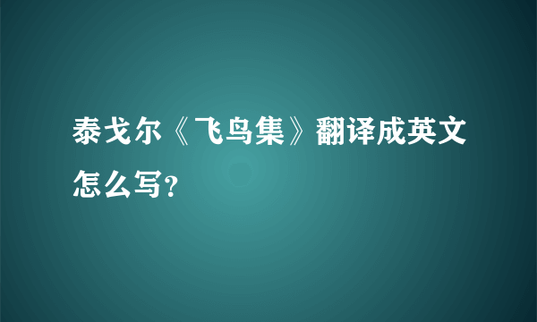 泰戈尔《飞鸟集》翻译成英文怎么写？