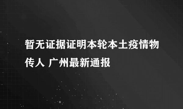 暂无证据证明本轮本土疫情物传人 广州最新通报