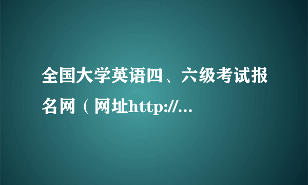 全国大学英语四、六级考试报名网（网址http://cet-kw.neea.edu.cn)