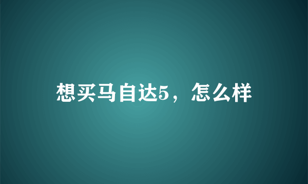 想买马自达5，怎么样