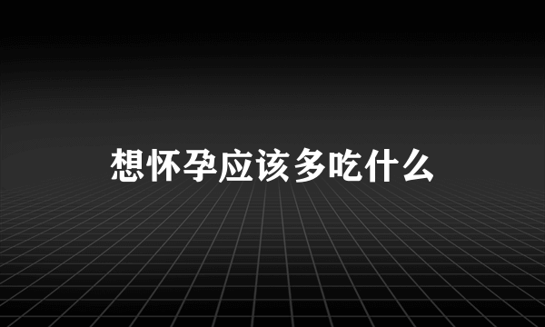 想怀孕应该多吃什么