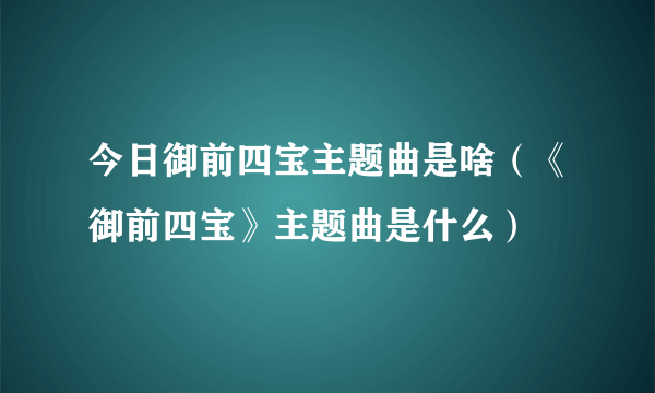 今日御前四宝主题曲是啥（《御前四宝》主题曲是什么）