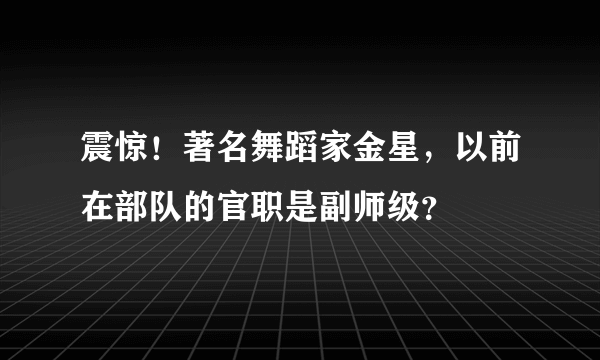 震惊！著名舞蹈家金星，以前在部队的官职是副师级？