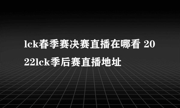 lck春季赛决赛直播在哪看 2022lck季后赛直播地址