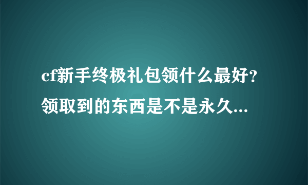 cf新手终极礼包领什么最好？领取到的东西是不是永久性的？如果在ak47-a和铲子里选一件，你会选什么？