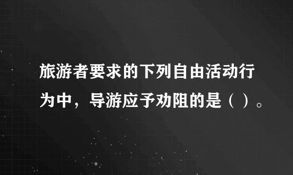 旅游者要求的下列自由活动行为中，导游应予劝阻的是（）。