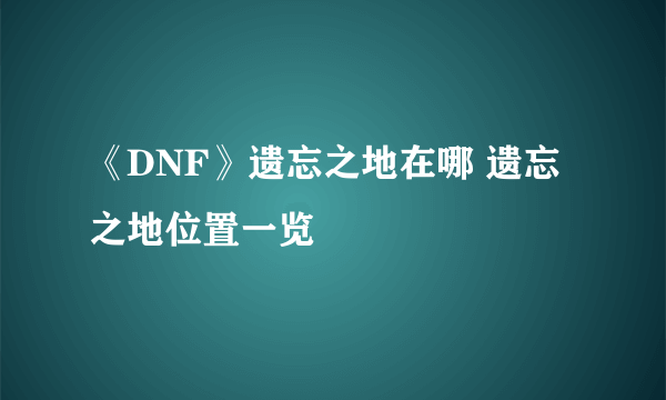 《DNF》遗忘之地在哪 遗忘之地位置一览