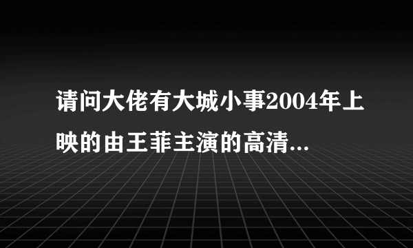 请问大佬有大城小事2004年上映的由王菲主演的高清视频在线观看资源吗