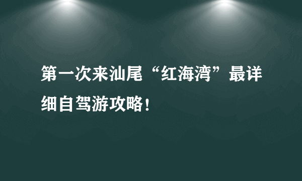 第一次来汕尾“红海湾”最详细自驾游攻略！