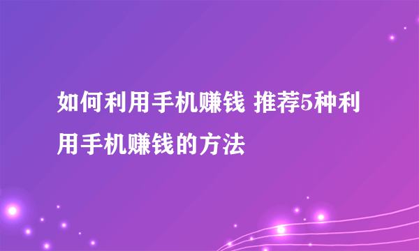 如何利用手机赚钱 推荐5种利用手机赚钱的方法