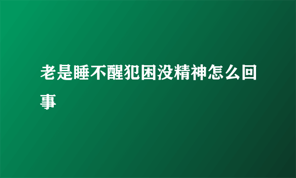 老是睡不醒犯困没精神怎么回事