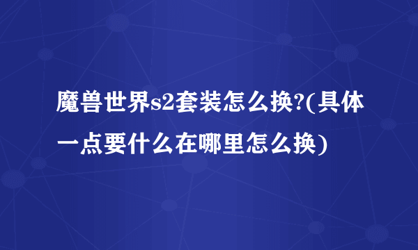 魔兽世界s2套装怎么换?(具体一点要什么在哪里怎么换)