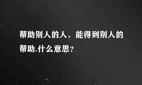 帮助别人的人，能得到别人的帮助.什么意思？