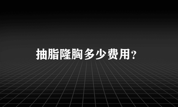 抽脂隆胸多少费用？