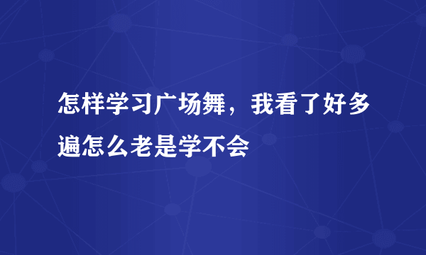 怎样学习广场舞，我看了好多遍怎么老是学不会