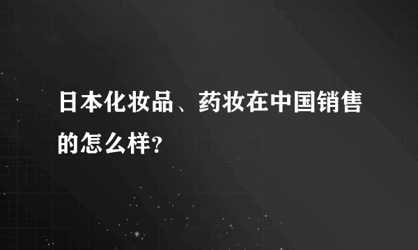 日本化妆品、药妆在中国销售的怎么样？