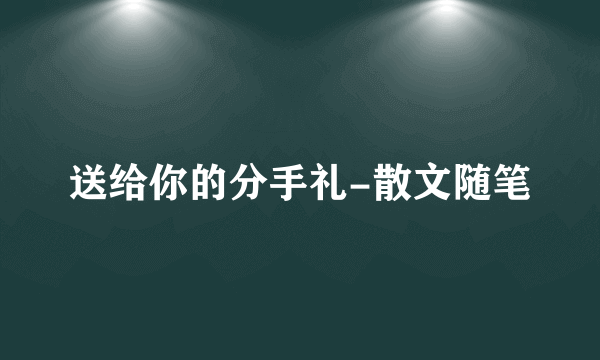 送给你的分手礼-散文随笔