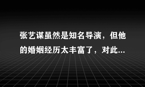 张艺谋虽然是知名导演，但他的婚姻经历太丰富了，对此你怎么评价？