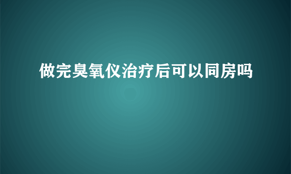 做完臭氧仪治疗后可以同房吗