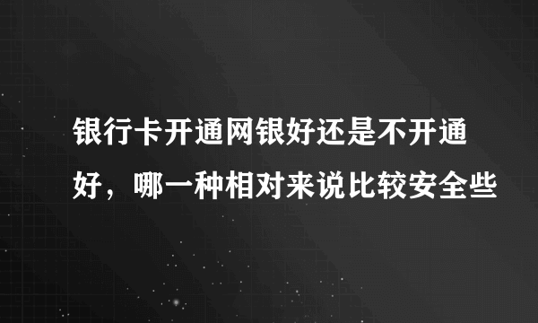 银行卡开通网银好还是不开通好，哪一种相对来说比较安全些