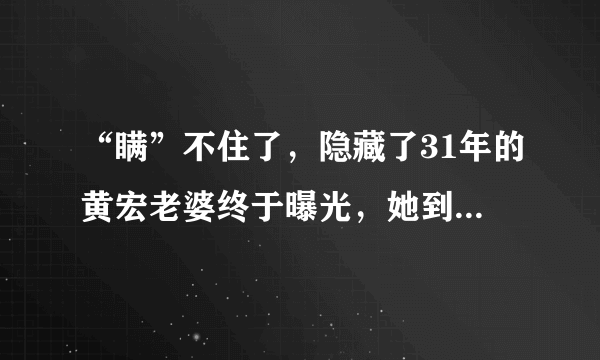 “瞒”不住了，隐藏了31年的黄宏老婆终于曝光，她到底是谁？