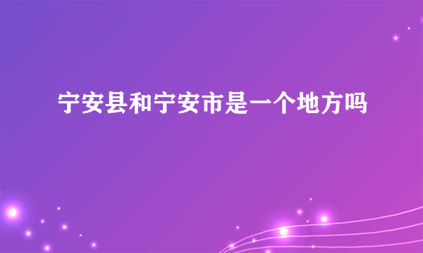 宁安县和宁安市是一个地方吗