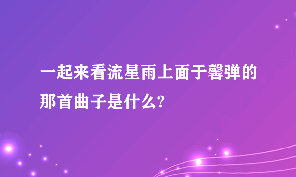 一起来看流星雨上面于馨弹的那首曲子是什么?