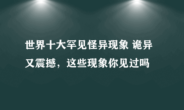 世界十大罕见怪异现象 诡异又震撼，这些现象你见过吗