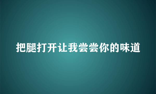 把腿打开让我尝尝你的味道