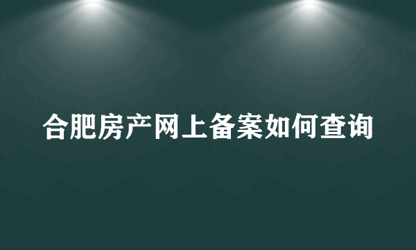 合肥房产网上备案如何查询